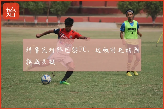 特鲁瓦对阵巴黎FC,边线附近的围抢成关键